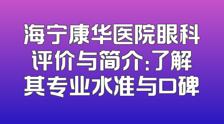 海宁康华医院眼科评价与简介：了解其专业水准与口碑
