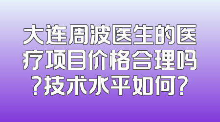 大连周波医生的医疗项目价格合理吗？技术水平如何？