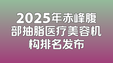 2025年赤峰腹部抽脂医疗美容机构排名发布