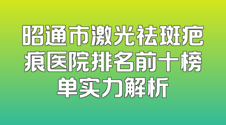 昭通市激光祛斑疤痕医院排名前十榜单实力解析