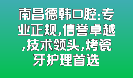 南昌德韩口腔：专业正规，信誉卓越，技术领头，烤瓷牙护理首选