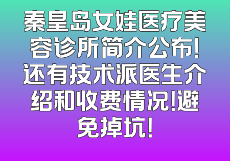 秦皇岛女娃医疗美容诊所简介公布！还有技术派医生介绍和收费情况！避免掉坑！