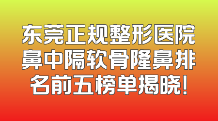 东莞正规整形医院鼻中隔软骨隆鼻排名前五榜单揭晓！