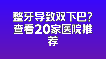 整牙导致双下巴？查看20家医院推荐