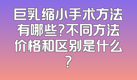 巨乳缩小手术方法有哪些？不同方法价格和区别是什么？