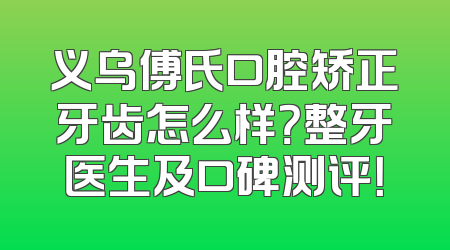 义乌傅氏口腔矫正牙齿怎么样？整牙医生及口碑测评！