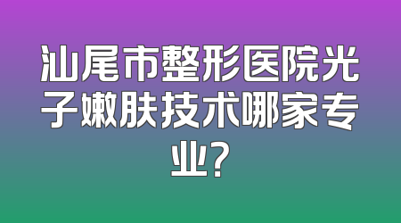 汕尾市整形医院光子嫩肤技术哪家专业？