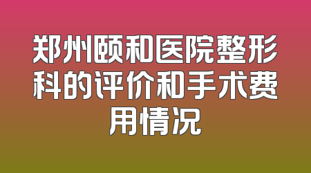 郑州颐和医院整形科的评价和手术费用情况