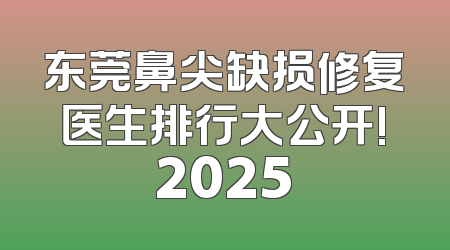 东莞鼻尖缺损修复医生排行大公开!2025