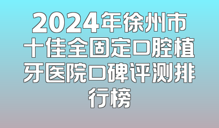 2024年徐州市十佳全固定口腔植牙医院口碑评测排行榜