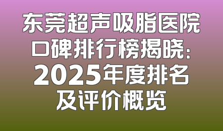 东莞超声吸脂医院口碑排行榜揭晓：2025年度排名及评价概览