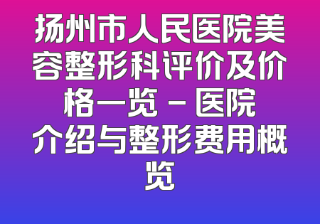 扬州市人民医院美容整形科评价及价格一览 - 医院介绍与整形费用概览