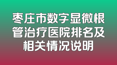 枣庄市数字显微根管治疗医院排名及相关情况说明