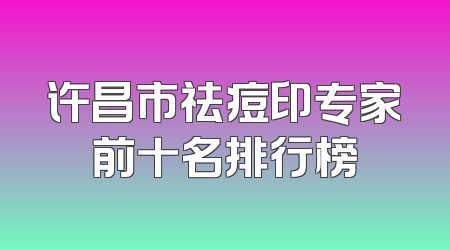 许昌市祛痘印专家前十名排行榜
