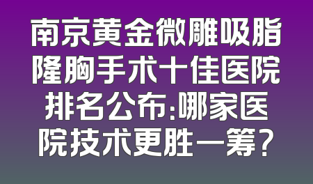 南京黄金微雕吸脂隆胸手术十佳医院排名公布：哪家医院技术更胜一筹？