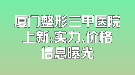 厦门整形三甲医院上新：实力、价格信息曝光