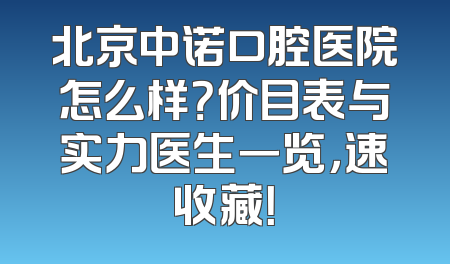 北京中诺口腔医院怎么样？价目表与实力医生一览，速收藏！