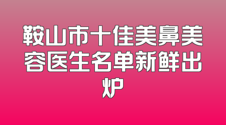 鞍山市十佳美鼻美容医生名单新鲜出炉