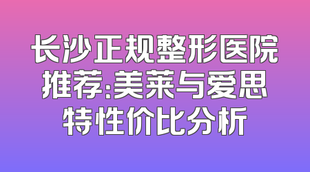 长沙正规整形医院推荐：美莱与爱思特性价比分析
