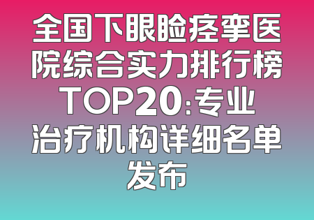 全国下眼睑痉挛医院综合实力排行榜TOP20：专业治疗机构详细名单发布