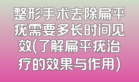 整形手术去除扁平疣需要多长时间见效（了解扁平疣治疗的效果与作用）