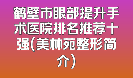鹤壁市眼部提升手术医院排名推荐十强（美林苑整形简介）
