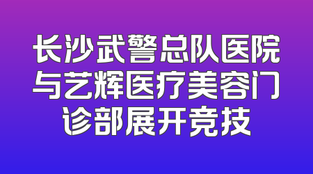 长沙武警总队医院与艺辉医疗美容门诊部展开竞技