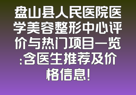 盘山县人民医院医学美容整形中心评价与热门项目一览：含医生推荐及价格信息！