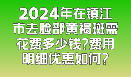 2024年在镇江市去脸部黄褐斑需花费多少钱？费用明细优惠如何？