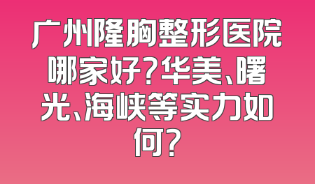 广州隆胸整形医院哪家好？华美、曙光、海峡等实力如何？