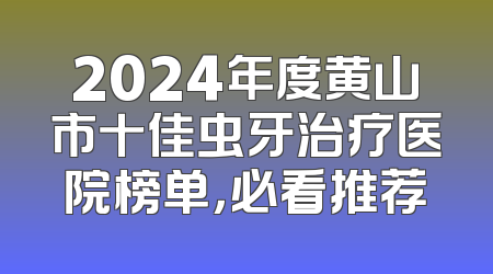 2024年度黄山市十佳虫牙治疗医院榜单，必看推荐