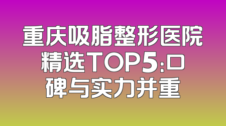 重庆吸脂整形医院精选TOP5：口碑与实力并重