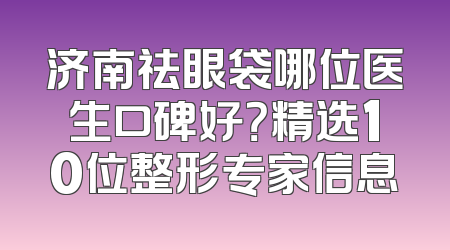 济南祛眼袋哪位医生口碑好？精选10位整形专家信息