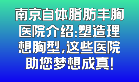 南京自体脂肪丰胸医院介绍：塑造理想胸型，这些医院助您梦想成真！