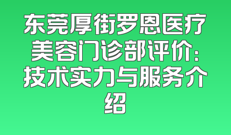 东莞厚街罗恩医疗美容门诊部评价：技术实力与服务介绍