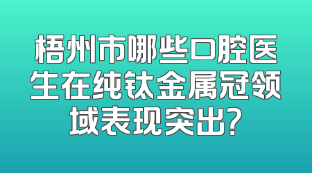 梧州市哪些口腔医生在纯钛金属冠领域表现突出？