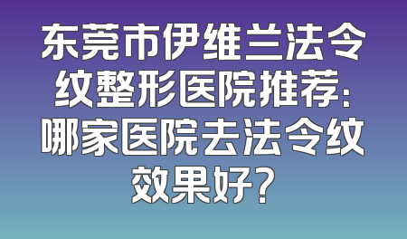 东莞市伊维兰法令纹整形医院推荐：哪家医院去法令纹效果好？