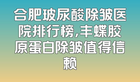 合肥玻尿酸除皱医院排行榜，丰蝶胶原蛋白除皱值得信赖