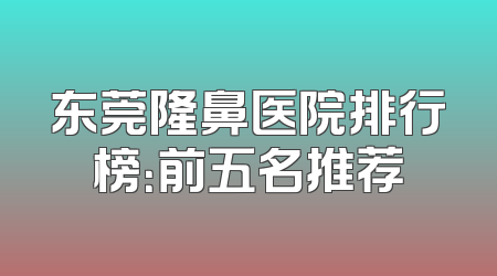 东莞隆鼻医院排行榜：前五名推荐