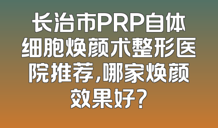 长治市PRP自体细胞焕颜术整形医院推荐，哪家焕颜效果好？