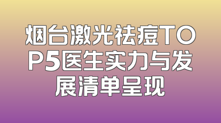 烟台激光祛痘TOP5医生实力与发展清单呈现