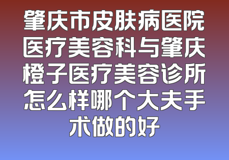 肇庆市皮肤病医院医疗美容科与肇庆橙子医疗美容诊所怎么样哪个大夫手术做的好
