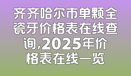 齐齐哈尔市单颗全瓷牙价格表在线查询，2025年价格表在线一览