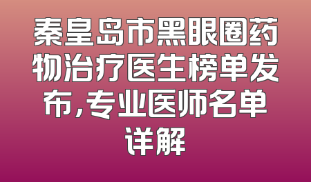 秦皇岛市黑眼圈药物治疗医生榜单发布，专业医师名单详解