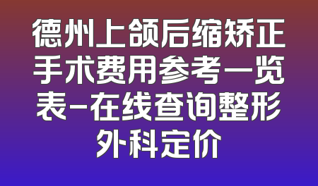 德州上颌后缩矫正手术费用参考一览表-在线查询整形外科定价