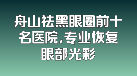 舟山祛黑眼圈前十名医院，专业恢复眼部光彩