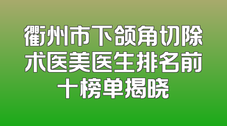 衢州市下颌角切除术医美医生排名前十榜单揭晓