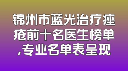 锦州市蓝光治疗痤疮前十名医生榜单，专业名单表呈现