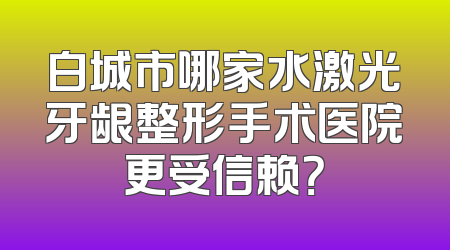 白城市哪家水激光牙龈整形手术医院更受信赖？