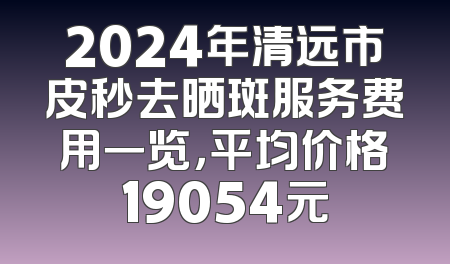 2024年清远市皮秒去晒斑服务费用一览，平均价格19054元